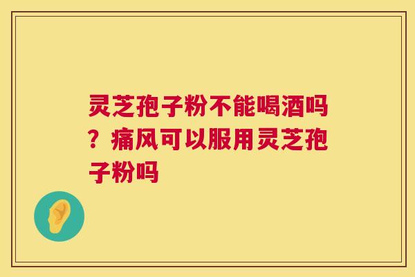灵芝孢子粉不能喝酒吗？痛风可以服用灵芝孢子粉吗