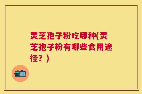 灵芝孢子粉吃哪种(灵芝孢子粉有哪些食用途径?) 灵芝孢子粉吃哪种(灵芝孢子粉有哪些食用途径?)