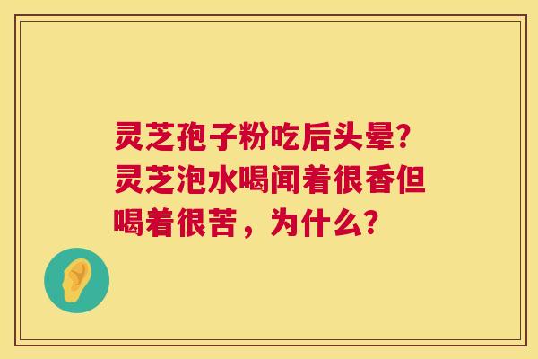 灵芝孢子粉吃后头晕？灵芝泡水喝闻着很香但喝着很苦，为什么？