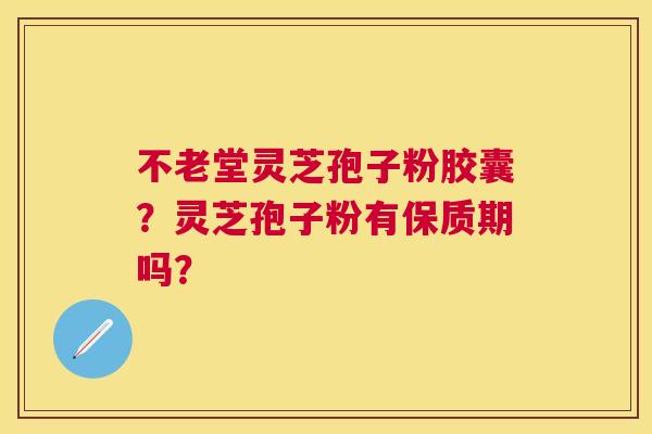 不老堂灵芝孢子粉胶囊?灵芝孢子粉有保质期吗? 不老堂灵芝孢子粉胶囊?灵芝孢子粉有保质期吗?