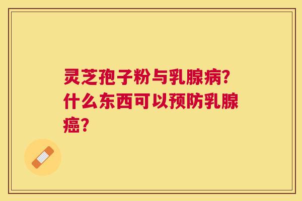 灵芝孢子粉与乳腺?什么东西可以乳腺? 灵芝孢子粉与乳腺?什么东西可以乳腺?