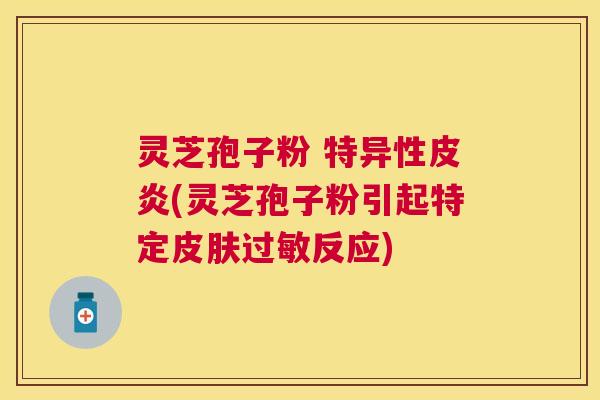 灵芝孢子粉 特异性皮炎(灵芝孢子粉引起特定反应)