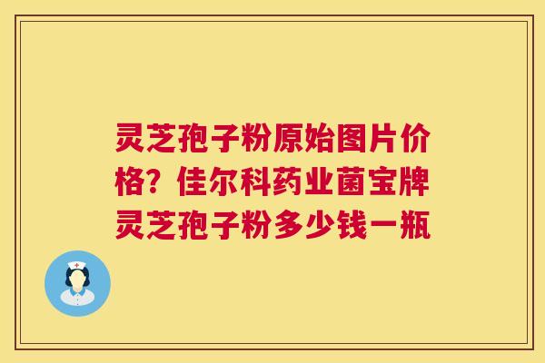 灵芝孢子粉原始图片价格？佳尔科药业菌宝牌灵芝孢子粉多少钱一瓶