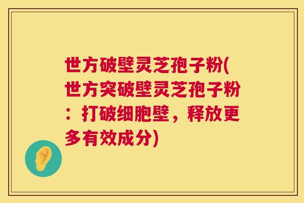 世方破壁灵芝孢子粉(世方突破壁灵芝孢子粉:打破细胞壁,释放更多有效成分) 世方破壁灵芝孢子粉(世方突破壁灵芝孢子粉:打破细胞壁,释放更多有效成分)