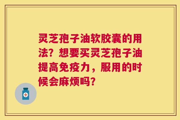 灵芝孢子油软胶囊的用法?想要买灵芝孢子油提高免疫力,服用的时候会麻烦吗? 灵芝孢子油软胶囊的用法?想要买灵芝孢子油提高免疫力,服用的时候会麻烦吗?