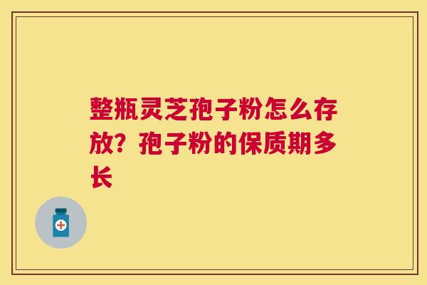 整瓶灵芝孢子粉怎么存放？孢子粉的保质期多长