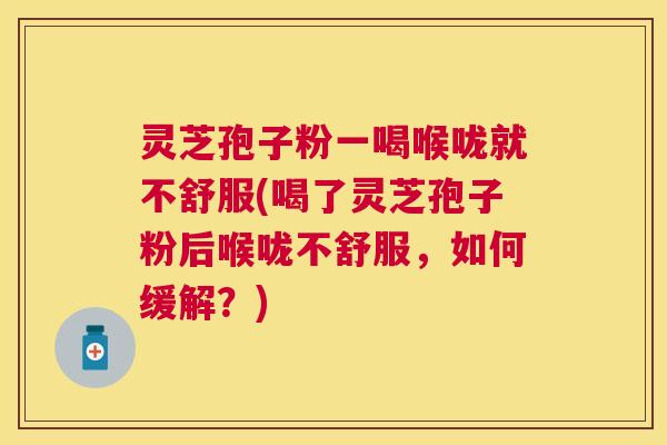 灵芝孢子粉一喝喉咙就不舒服(喝了灵芝孢子粉后喉咙不舒服,如何缓解?) 灵芝孢子粉一喝喉咙就不舒服(喝了灵芝孢子粉后喉咙不舒服,如何缓解?)