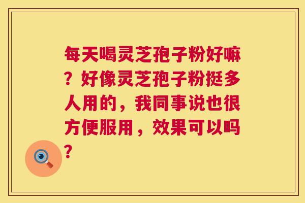 每天喝灵芝孢子粉好嘛？好像灵芝孢子粉挺多人用的，我同事说也很方便服用，效果可以吗？