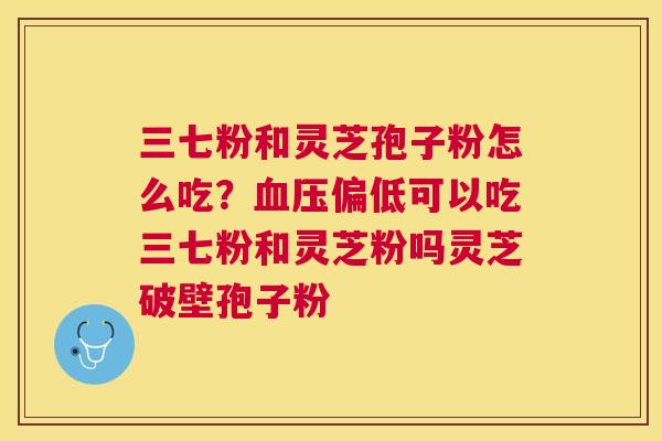 三七粉和灵芝孢子粉怎么吃?偏低可以吃三七粉和灵芝粉吗灵芝破壁孢子粉 三七粉和灵芝孢子粉怎么吃?偏低可以吃三七粉和灵芝粉吗灵芝破壁孢子粉