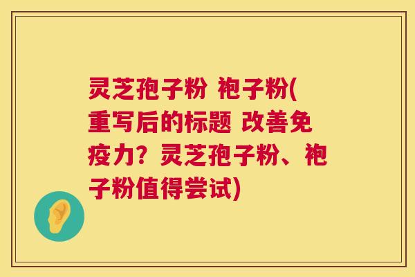 灵芝孢子粉 袍子粉(重写后的标题 改善免疫力?灵芝孢子粉、袍子粉值得尝试) 灵芝孢子粉 袍子粉(重写后的标题 改善免疫力?灵芝孢子粉、袍子粉值得尝试)
