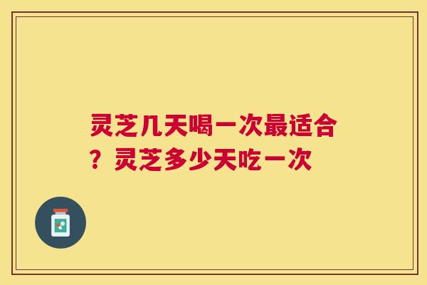 灵芝几天喝一次适合？灵芝多少天吃一次