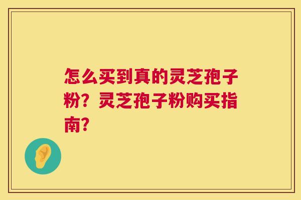 怎么买到真的灵芝孢子粉?灵芝孢子粉购买指南? 怎么买到真的灵芝孢子粉?灵芝孢子粉购买指南?