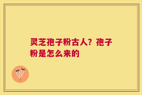 灵芝孢子粉古人?孢子粉是怎么来的 灵芝孢子粉古人?孢子粉是怎么来的