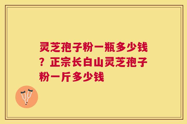 灵芝孢子粉一瓶多少钱?正宗长白山灵芝孢子粉一斤多少钱 灵芝孢子粉一瓶多少钱?正宗长白山灵芝孢子粉一斤多少钱