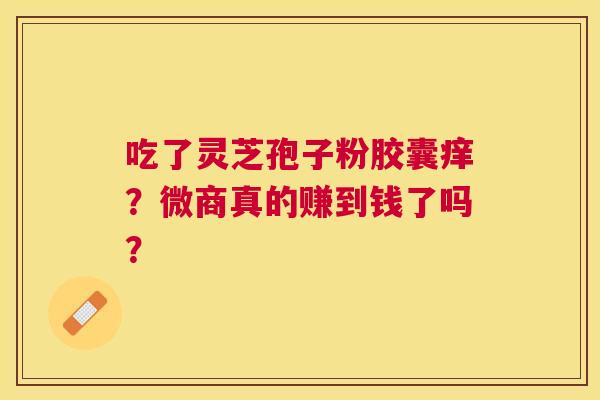 吃了灵芝孢子粉胶囊痒？微商真的赚到钱了吗？