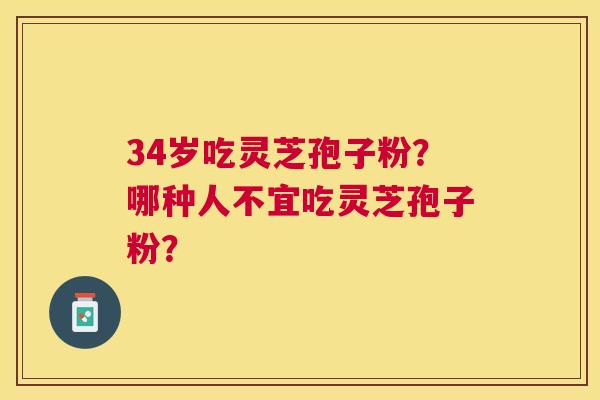 34岁吃灵芝孢子粉？哪种人不宜吃灵芝孢子粉？