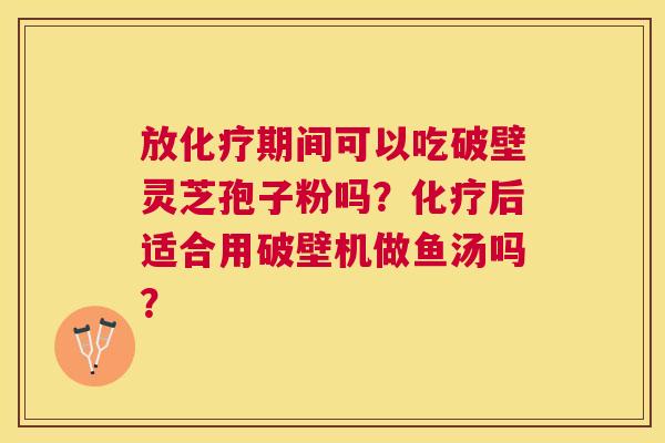 放期间可以吃破壁灵芝孢子粉吗？后适合用破壁机做鱼汤吗？