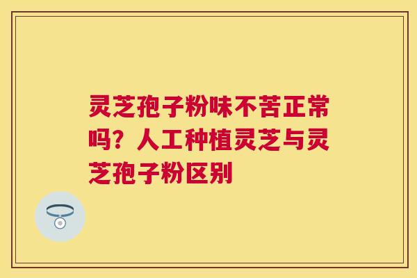 灵芝孢子粉味不苦正常吗？人工种植灵芝与灵芝孢子粉区别