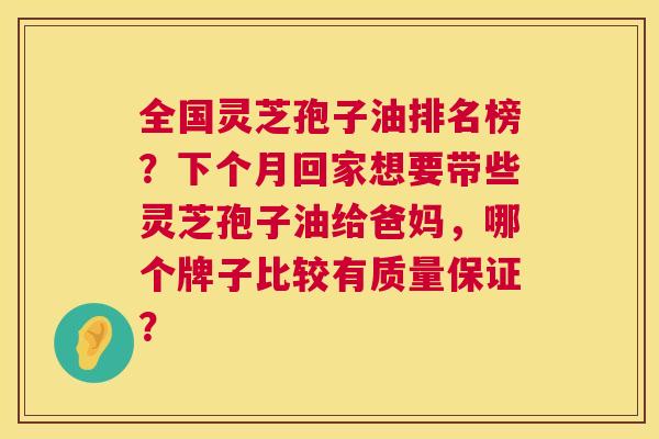 全国灵芝孢子油排名榜?下个月回家想要带些灵芝孢子油给爸妈,哪个牌子比较有质量保证? 全国灵芝孢子油排名榜?下个月回家想要带些灵芝孢子油给爸妈,哪个牌子比较有质量保证?