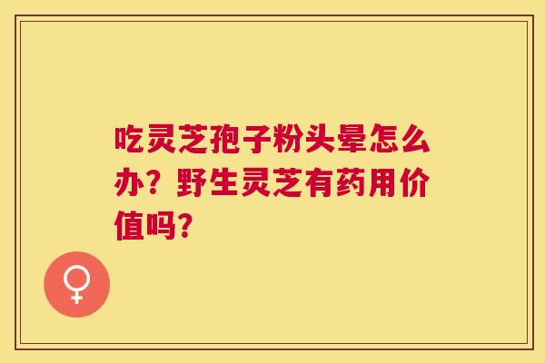 吃灵芝孢子粉头晕怎么办？野生灵芝有药用价值吗？