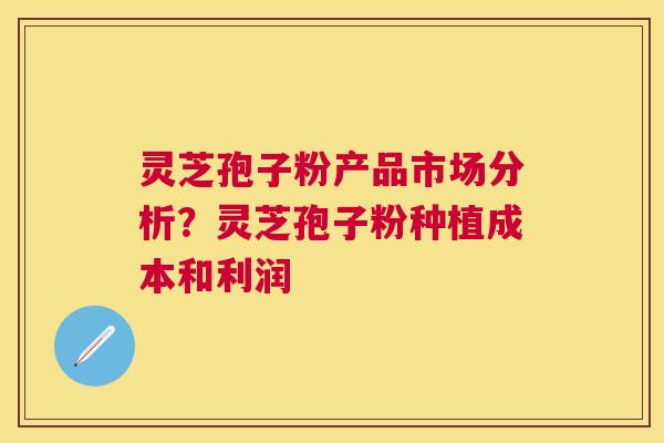 灵芝孢子粉产品市场分析?灵芝孢子粉种植成本和利润 灵芝孢子粉产品市场分析?灵芝孢子粉种植成本和利润