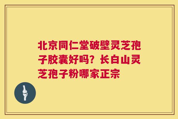 北京同仁堂破壁灵芝孢子胶囊好吗?长白山灵芝孢子粉哪家正宗 北京同仁堂破壁灵芝孢子胶囊好吗?长白山灵芝孢子粉哪家正宗