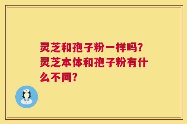 灵芝和孢子粉一样吗？灵芝本体和孢子粉有什么不同？