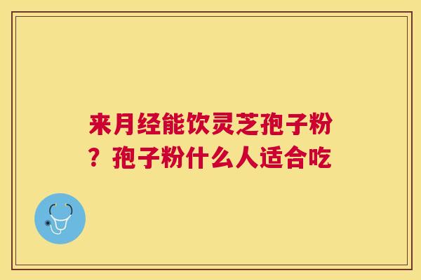 来能饮灵芝孢子粉?孢子粉什么人适合吃 来能饮灵芝孢子粉?孢子粉什么人适合吃