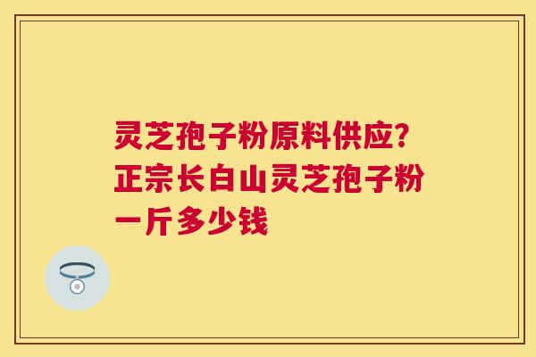 灵芝孢子粉原料供应？正宗长白山灵芝孢子粉一斤多少钱