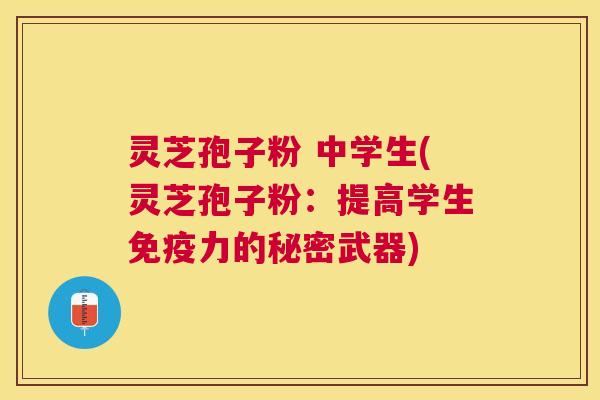 灵芝孢子粉 中学生(灵芝孢子粉：提高学生免疫力的秘密武器)