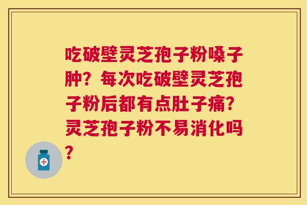 吃破壁灵芝孢子粉嗓子肿?每次吃破壁灵芝孢子粉后都有点肚子痛?灵芝孢子粉不易消化吗? 吃破壁灵芝孢子粉嗓子肿?每次吃破壁灵芝孢子粉后都有点肚子痛?灵芝孢子粉不易消化吗?