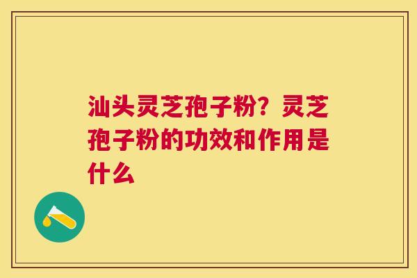 汕头灵芝孢子粉?灵芝孢子粉的功效和作用是什么 汕头灵芝孢子粉?灵芝孢子粉的功效和作用是什么