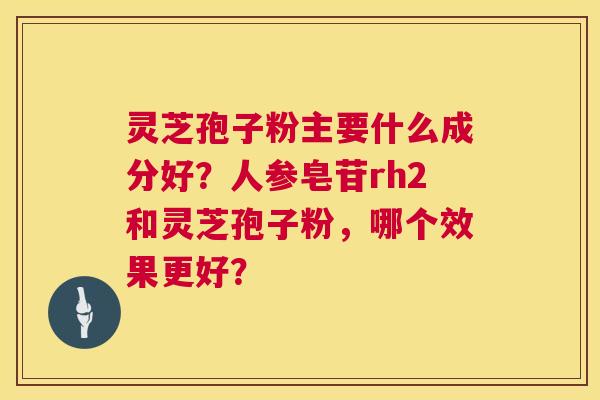 灵芝孢子粉主要什么成分好？人参皂苷rh2和灵芝孢子粉，哪个效果更好？