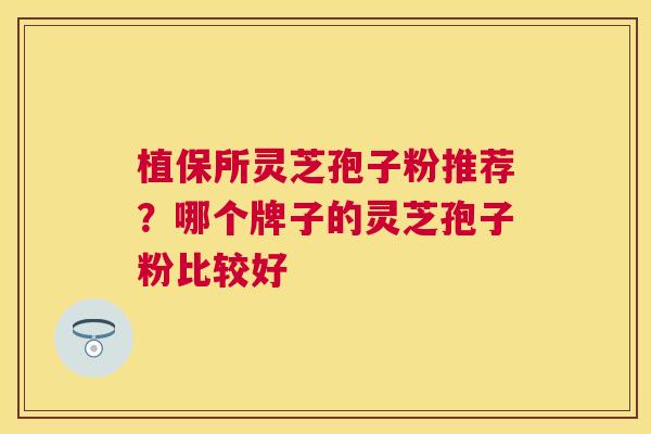 植保所灵芝孢子粉推荐？哪个牌子的灵芝孢子粉比较好