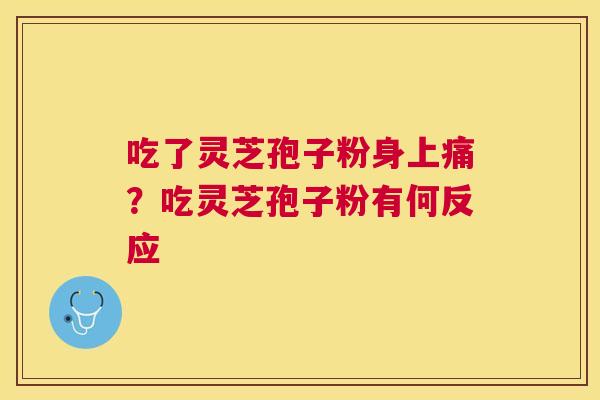 吃了灵芝孢子粉身上痛?吃灵芝孢子粉有何反应 吃了灵芝孢子粉身上痛?吃灵芝孢子粉有何反应