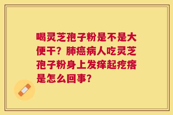 喝灵芝孢子粉是不是大便干?人吃灵芝孢子粉身上发痒起疙瘩是怎么回事? 喝灵芝孢子粉是不是大便干?人吃灵芝孢子粉身上发痒起疙瘩是怎么回事?