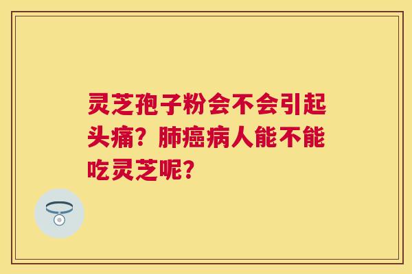 灵芝孢子粉会不会引起头痛？人能不能吃灵芝呢？