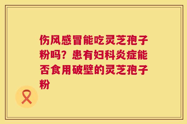 伤风能吃灵芝孢子粉吗?患有能否食用破壁的灵芝孢子粉 伤风能吃灵芝孢子粉吗?患有能否食用破壁的灵芝孢子粉