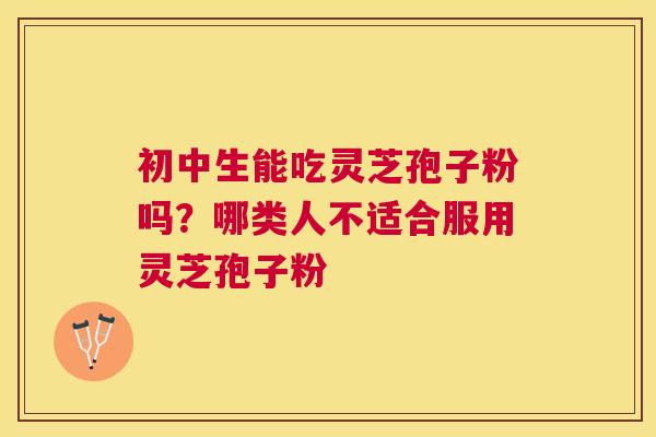 初中生能吃灵芝孢子粉吗?哪类人不适合服用灵芝孢子粉 初中生能吃灵芝孢子粉吗?哪类人不适合服用灵芝孢子粉