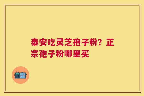 泰安吃灵芝孢子粉？正宗孢子粉哪里买