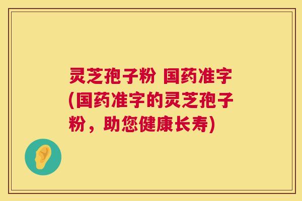 灵芝孢子粉 国药准字(国药准字的灵芝孢子粉，助您健康长寿)