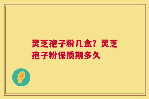 灵芝孢子粉几盒？灵芝孢子粉保质期多久