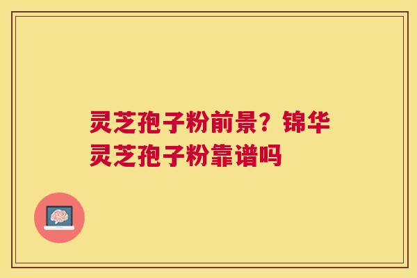灵芝孢子粉前景?锦华灵芝孢子粉靠谱吗 灵芝孢子粉前景?锦华灵芝孢子粉靠谱吗