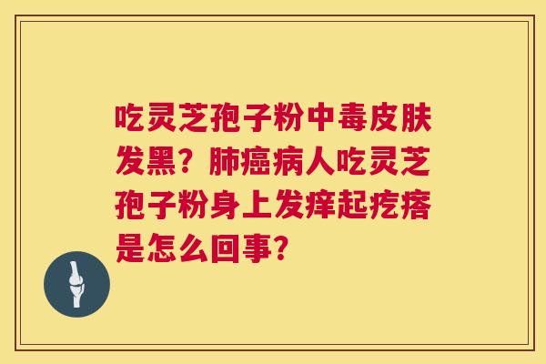 吃灵芝孢子粉中毒发黑？人吃灵芝孢子粉身上发痒起疙瘩是怎么回事？