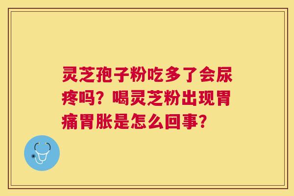 灵芝孢子粉吃多了会尿疼吗?喝灵芝粉出现胃痛胃胀是怎么回事? 灵芝孢子粉吃多了会尿疼吗?喝灵芝粉出现胃痛胃胀是怎么回事?