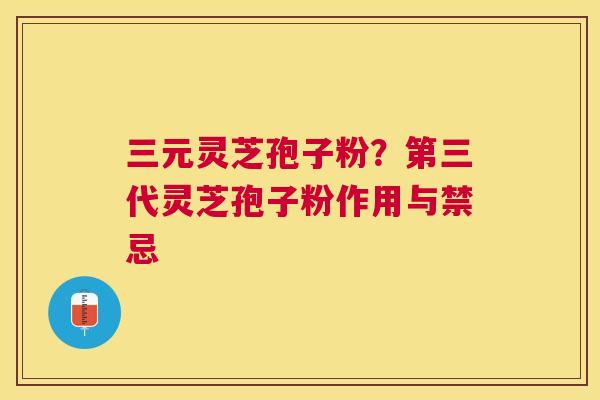 三元灵芝孢子粉?第三代灵芝孢子粉作用与禁忌 三元灵芝孢子粉?第三代灵芝孢子粉作用与禁忌