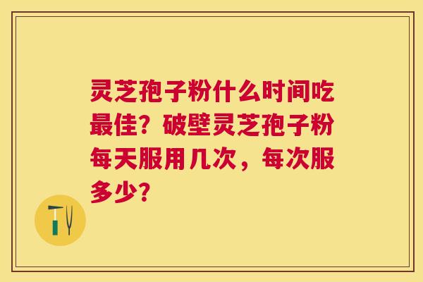 灵芝孢子粉什么时间吃佳?破壁灵芝孢子粉每天服用几次,每次服多少? 灵芝孢子粉什么时间吃佳?破壁灵芝孢子粉每天服用几次,每次服多少?