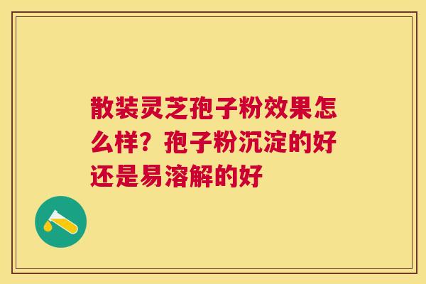 散装灵芝孢子粉效果怎么样?孢子粉沉淀的好还是易溶解的好 散装灵芝孢子粉效果怎么样?孢子粉沉淀的好还是易溶解的好
