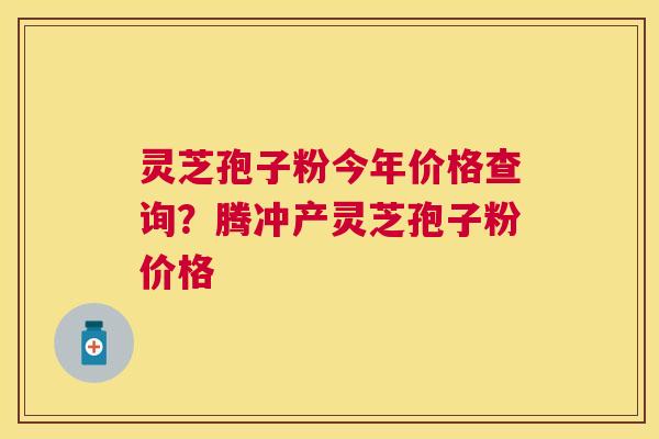 灵芝孢子粉今年价格查询?腾冲产灵芝孢子粉价格 灵芝孢子粉今年价格查询?腾冲产灵芝孢子粉价格