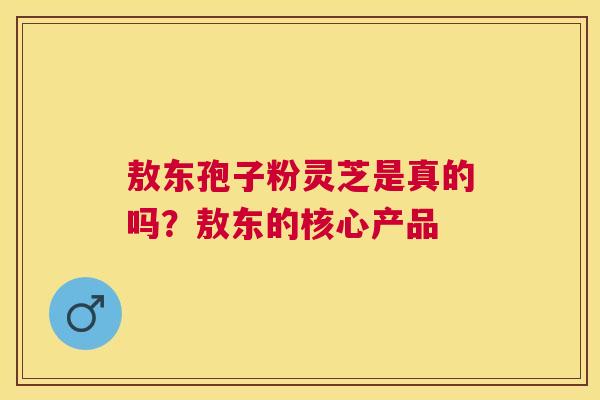 敖东孢子粉灵芝是真的吗?敖东的核心产品 敖东孢子粉灵芝是真的吗?敖东的核心产品